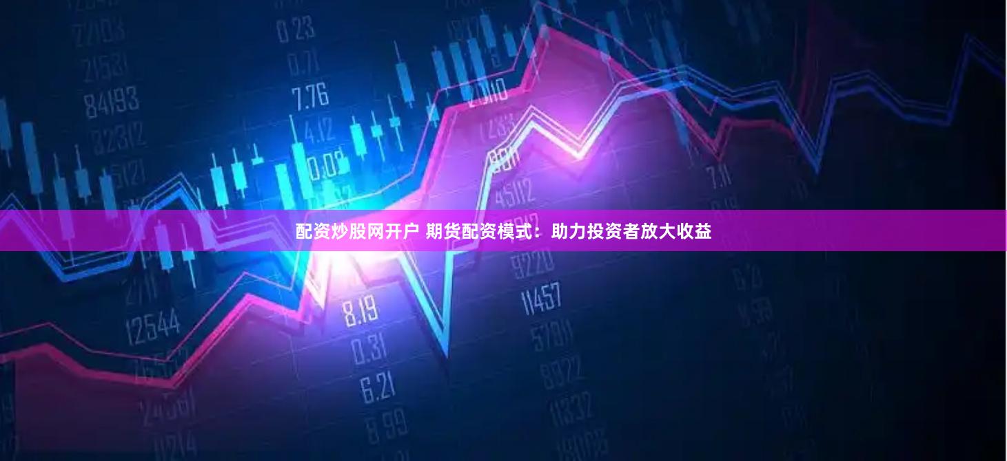 配资炒股网开户 期货配资模式：助力投资者放大收益