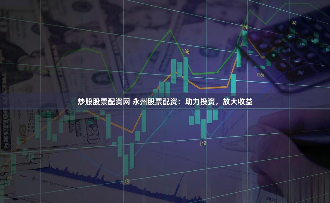 炒股股票配资网 永州股票配资：助力投资，放大收益