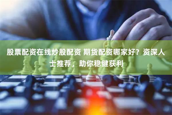 股票配资在线炒股配资 期货配资哪家好？资深人士推荐，助你稳健获利