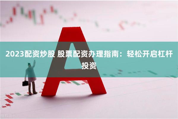 2023配资炒股 股票配资办理指南：轻松开启杠杆投资