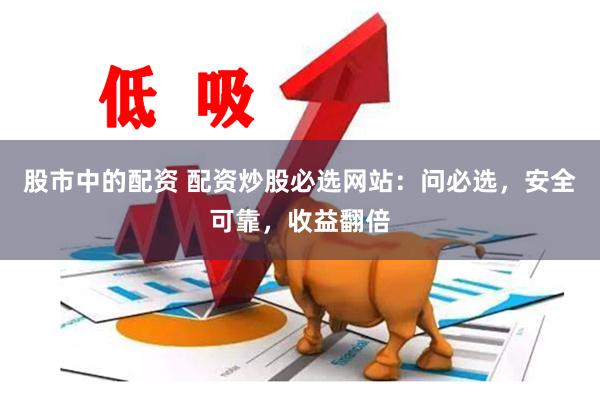 股市中的配资 配资炒股必选网站：问必选，安全可靠，收益翻倍