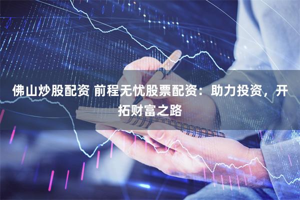 佛山炒股配资 前程无忧股票配资：助力投资，开拓财富之路