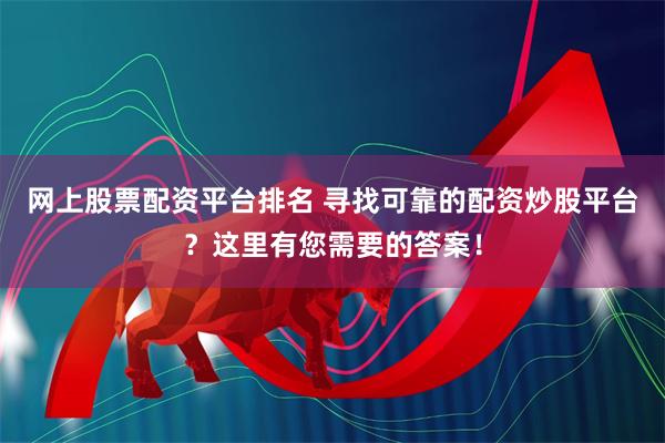 网上股票配资平台排名 寻找可靠的配资炒股平台？这里有您需要的答案！