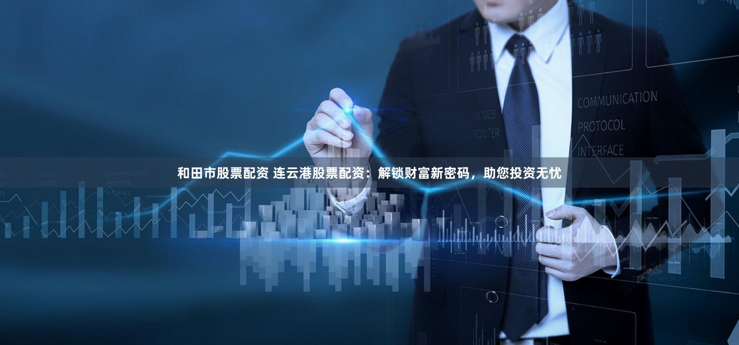 和田市股票配资 连云港股票配资：解锁财富新密码，助您投资无忧