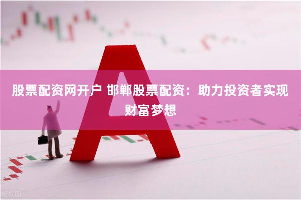 股票配资网开户 邯郸股票配资：助力投资者实现财富梦想