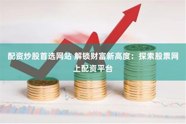 配资炒股首选网站 解锁财富新高度：探索股票网上配资平台