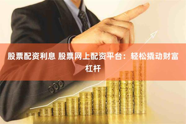股票配资利息 股票网上配资平台：轻松撬动财富杠杆