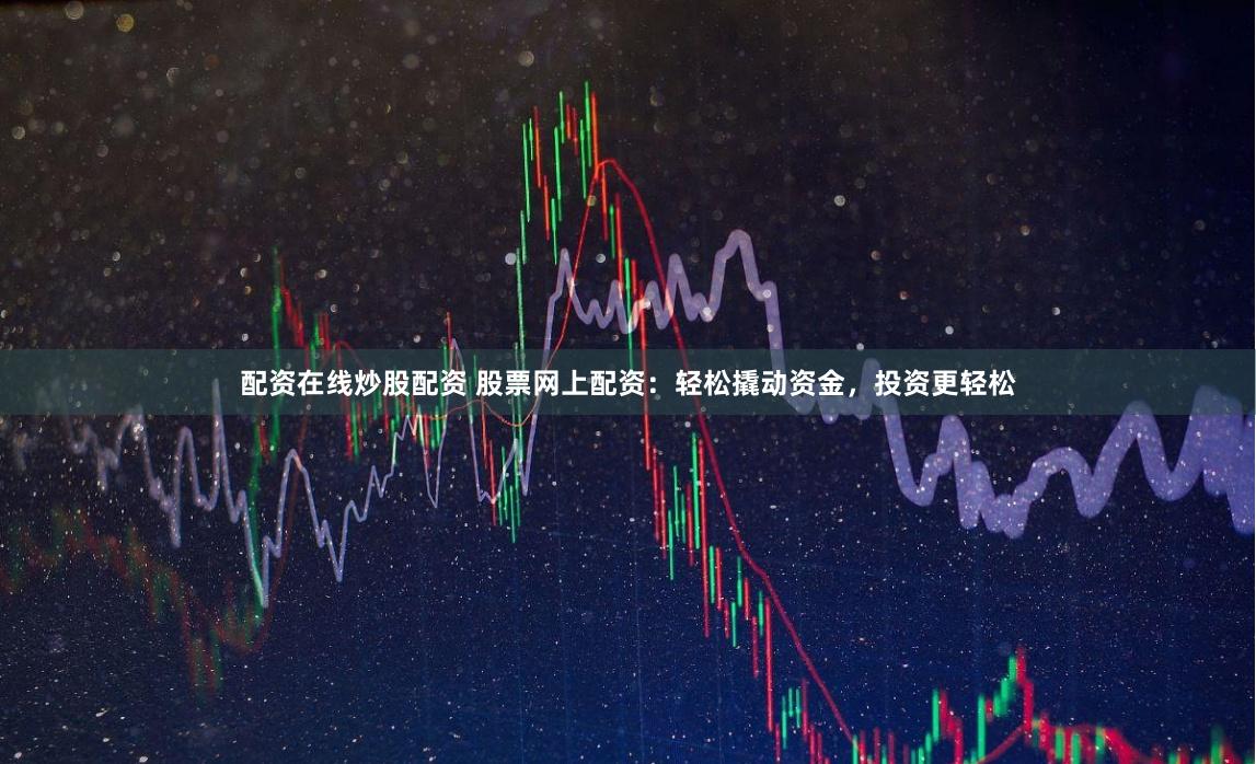 配资在线炒股配资 股票网上配资：轻松撬动资金，投资更轻松