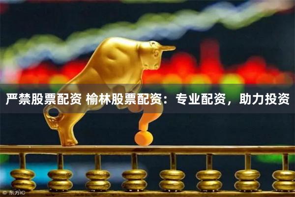 严禁股票配资 榆林股票配资：专业配资，助力投资