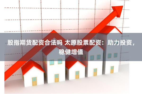 股指期货配资合法吗 太原股票配资：助力投资，稳健增值