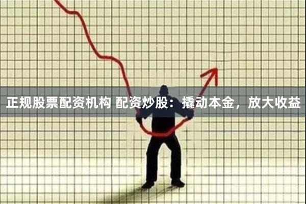 正规股票配资机构 配资炒股：撬动本金，放大收益