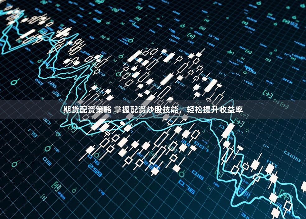 期货配资策略 掌握配资炒股技能，轻松提升收益率