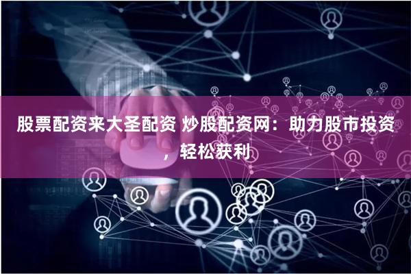 股票配资来大圣配资 炒股配资网：助力股市投资，轻松获利