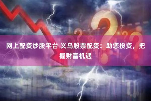 网上配资炒股平台 义乌股票配资：助您投资，把握财富机遇