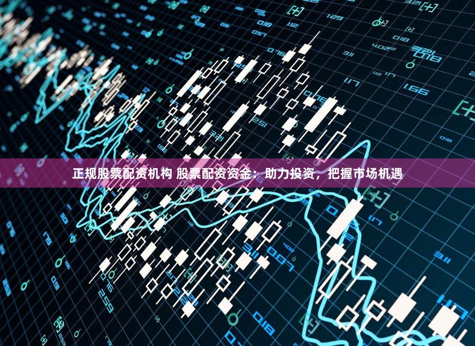 正规股票配资机构 股票配资资金：助力投资，把握市场机遇