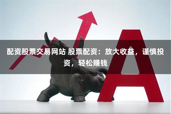 配资股票交易网站 股票配资：放大收益，谨慎投资，轻松赚钱