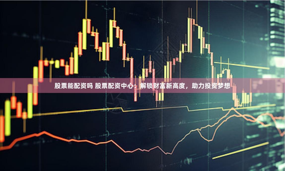 股票能配资吗 股票配资中心：解锁财富新高度，助力投资梦想
