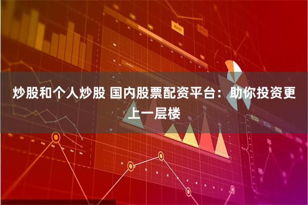 炒股和个人炒股 国内股票配资平台：助你投资更上一层楼