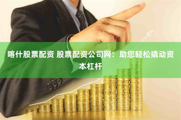 喀什股票配资 股票配资公司网：助您轻松撬动资本杠杆