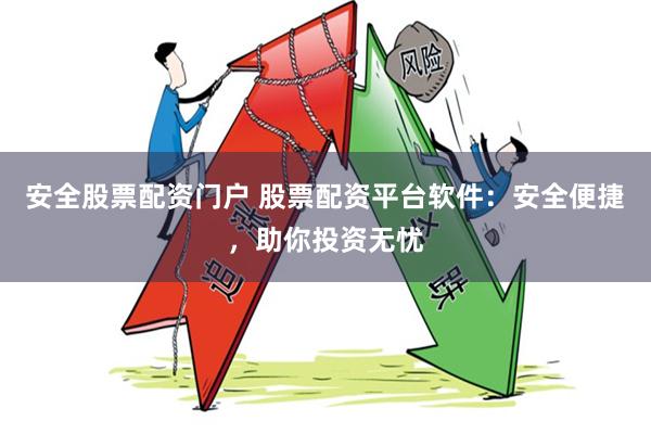 安全股票配资门户 股票配资平台软件：安全便捷，助你投资无忧