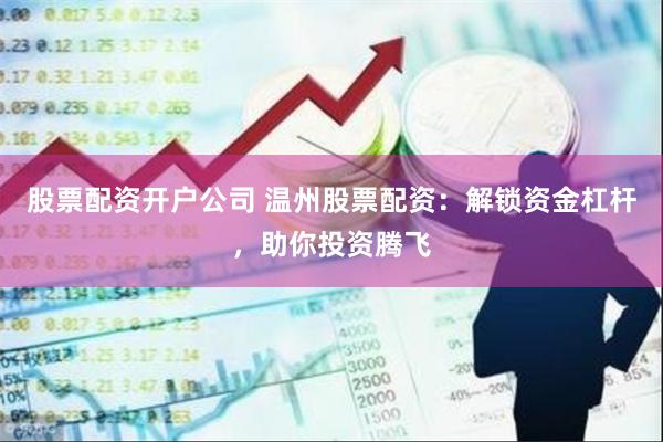 股票配资开户公司 温州股票配资：解锁资金杠杆，助你投资腾飞