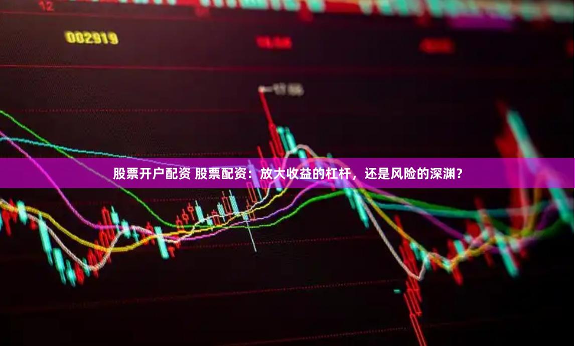 股票开户配资 股票配资：放大收益的杠杆，还是风险的深渊？
