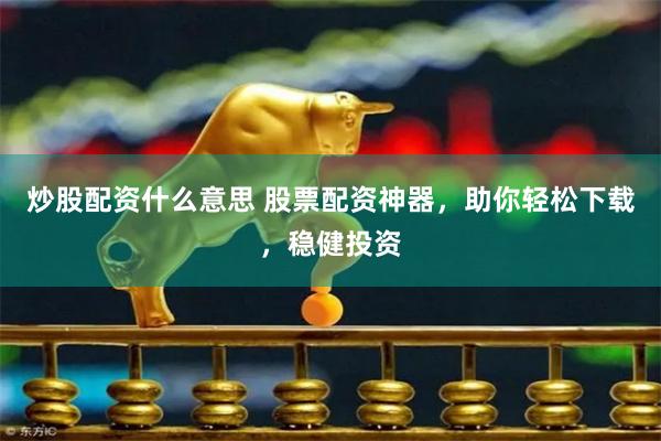 炒股配资什么意思 股票配资神器，助你轻松下载，稳健投资