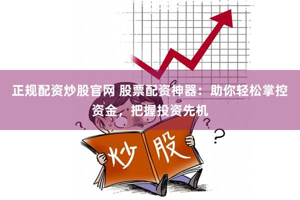 正规配资炒股官网 股票配资神器：助你轻松掌控资金，把握投资先机