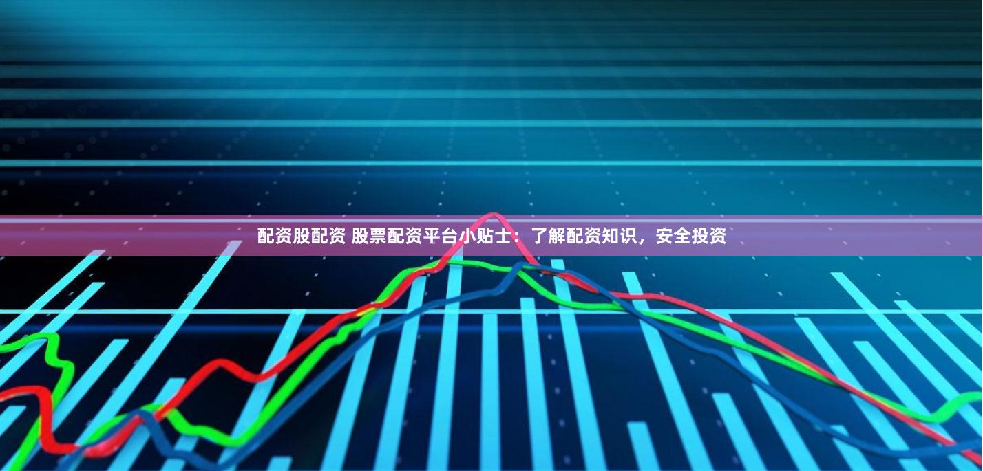 配资股配资 股票配资平台小贴士：了解配资知识，安全投资