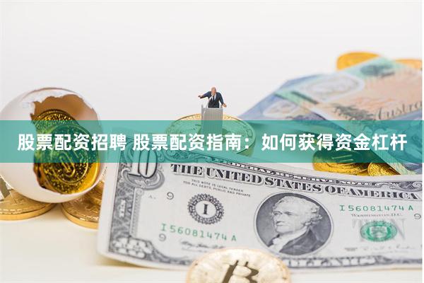 股票配资招聘 股票配资指南：如何获得资金杠杆