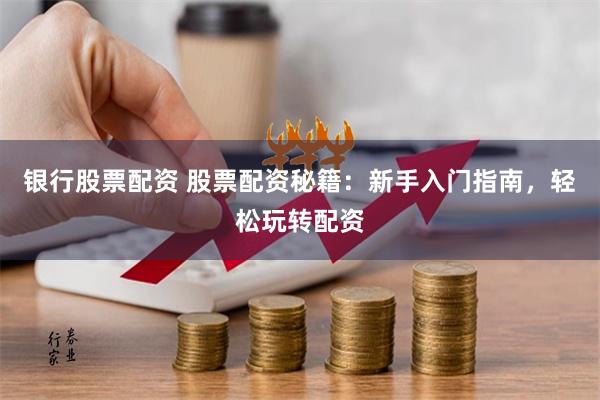 银行股票配资 股票配资秘籍：新手入门指南，轻松玩转配资