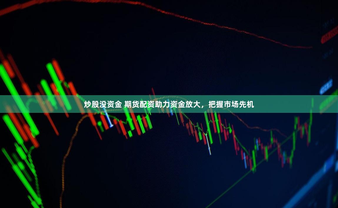 炒股没资金 期货配资助力资金放大，把握市场先机