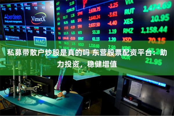 私募带散户炒股是真的吗 东营股票配资平台：助力投资，稳健增值
