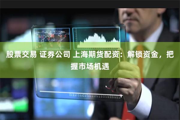 股票交易 证券公司 上海期货配资：解锁资金，把握市场机遇