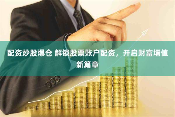 配资炒股爆仓 解锁股票账户配资，开启财富增值新篇章