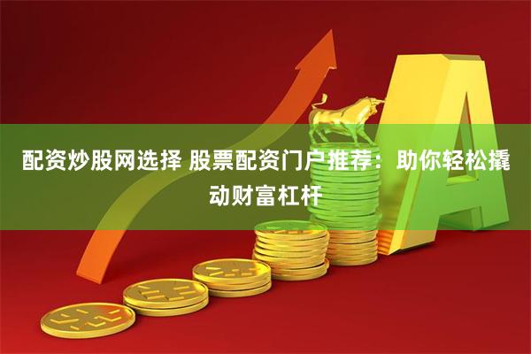 配资炒股网选择 股票配资门户推荐：助你轻松撬动财富杠杆
