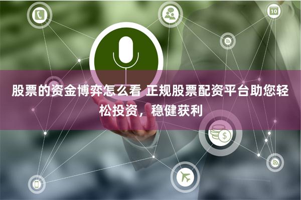 股票的资金博弈怎么看 正规股票配资平台助您轻松投资，稳健获利