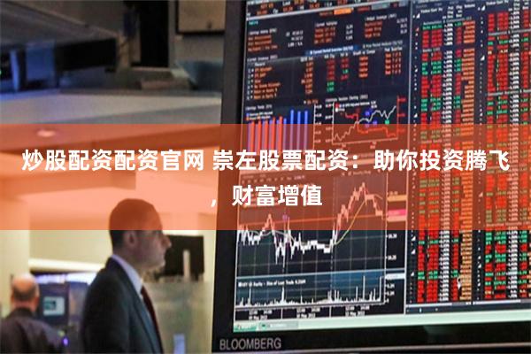 炒股配资配资官网 崇左股票配资：助你投资腾飞，财富增值