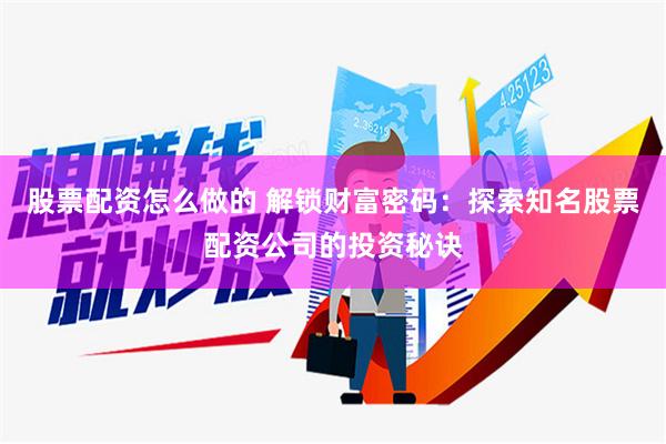 股票配资怎么做的 解锁财富密码：探索知名股票配资公司的投资秘诀