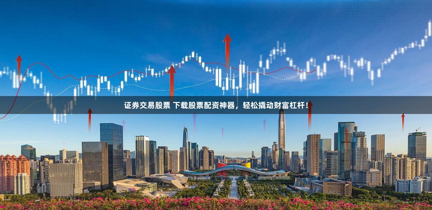 证券交易股票 下载股票配资神器，轻松撬动财富杠杆！
