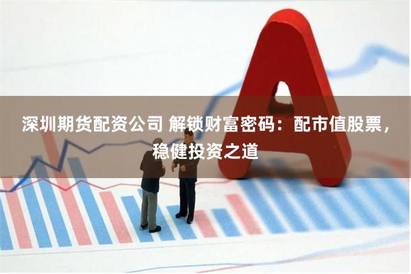 深圳期货配资公司 解锁财富密码：配市值股票，稳健投资之道