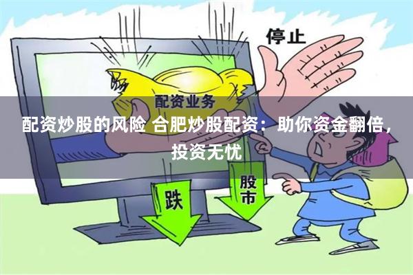 配资炒股的风险 合肥炒股配资：助你资金翻倍，投资无忧