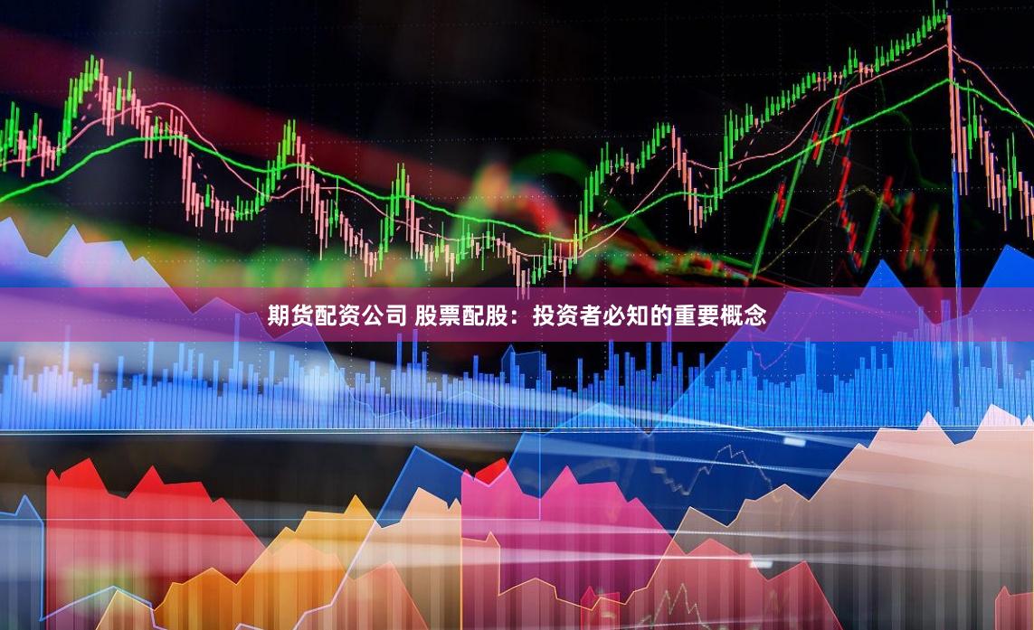 期货配资公司 股票配股：投资者必知的重要概念