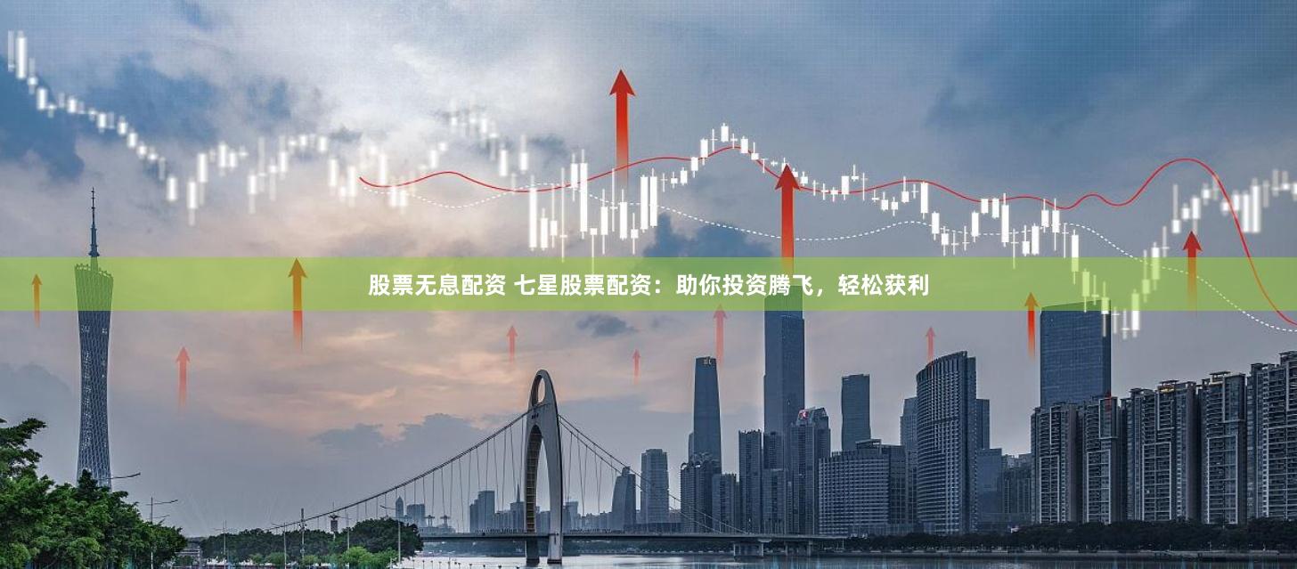 股票无息配资 七星股票配资：助你投资腾飞，轻松获利