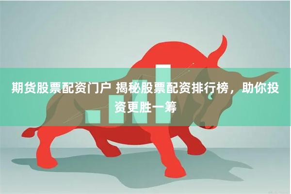 期货股票配资门户 揭秘股票配资排行榜，助你投资更胜一筹