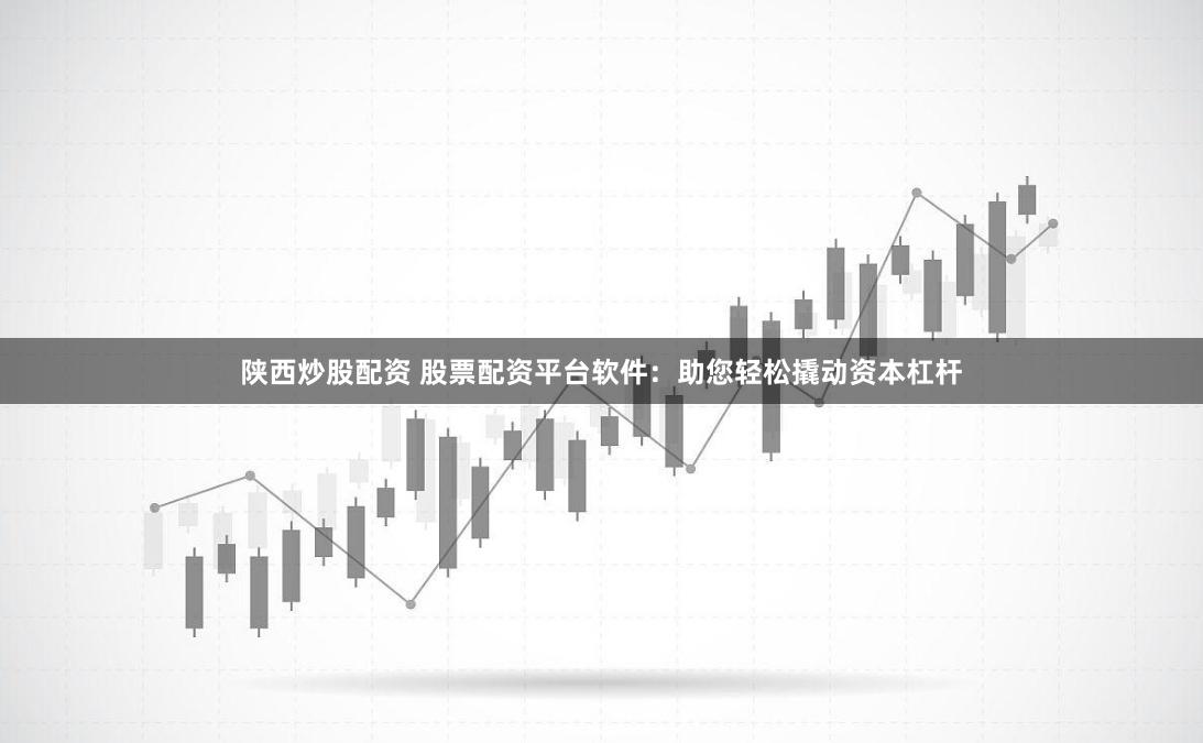 陕西炒股配资 股票配资平台软件：助您轻松撬动资本杠杆