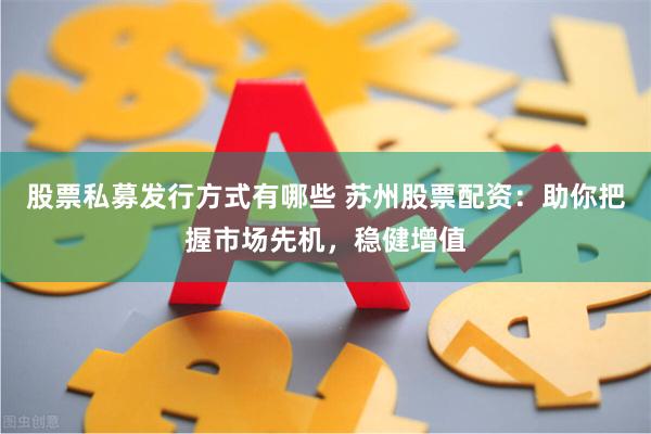 股票私募发行方式有哪些 苏州股票配资：助你把握市场先机，稳健增值