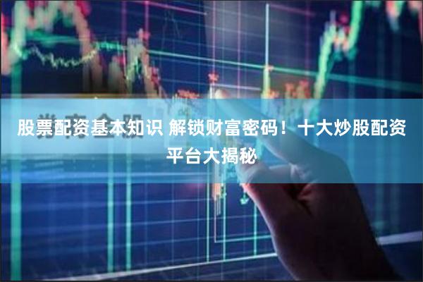 股票配资基本知识 解锁财富密码！十大炒股配资平台大揭秘