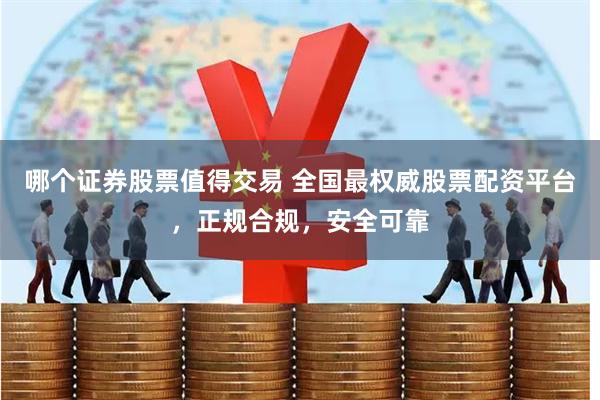 哪个证券股票值得交易 全国最权威股票配资平台，正规合规，安全可靠