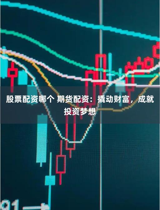 股票配资哪个 期货配资：撬动财富，成就投资梦想